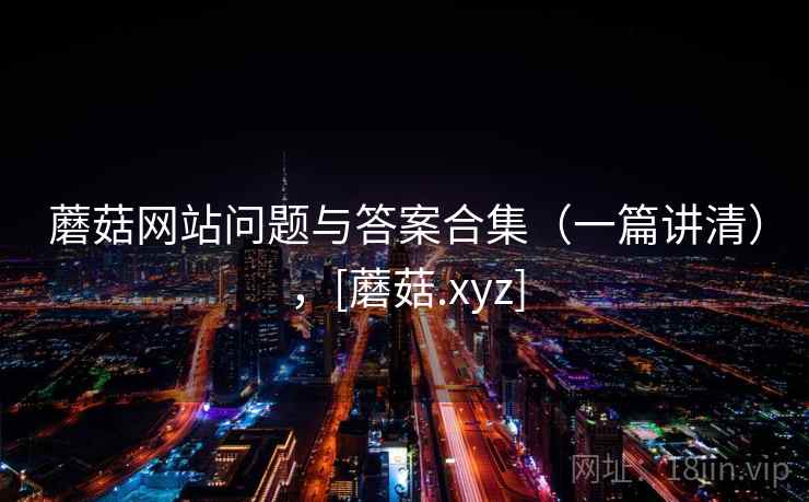 蘑菇网站问题与答案合集（一篇讲清），[蘑菇.xyz]  第1张