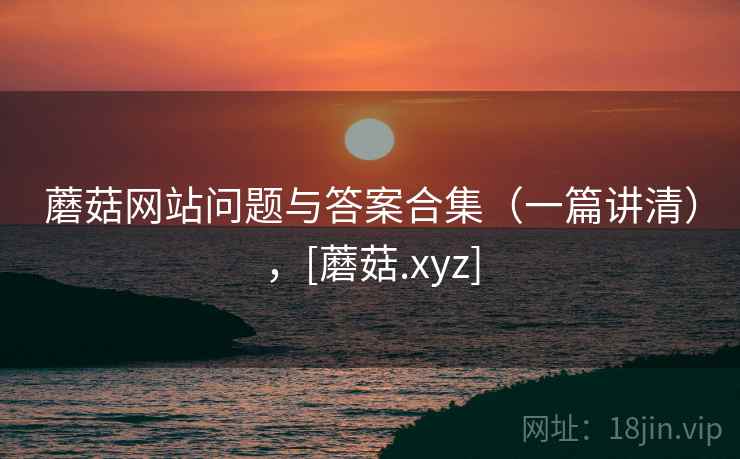 蘑菇网站问题与答案合集（一篇讲清），[蘑菇.xyz]  第2张