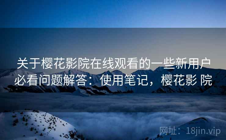 关于樱花影院在线观看的一些新用户必看问题解答：使用笔记，樱花影 院  第2张