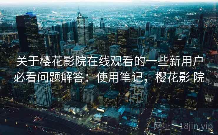 关于樱花影院在线观看的一些新用户必看问题解答：使用笔记，樱花影 院