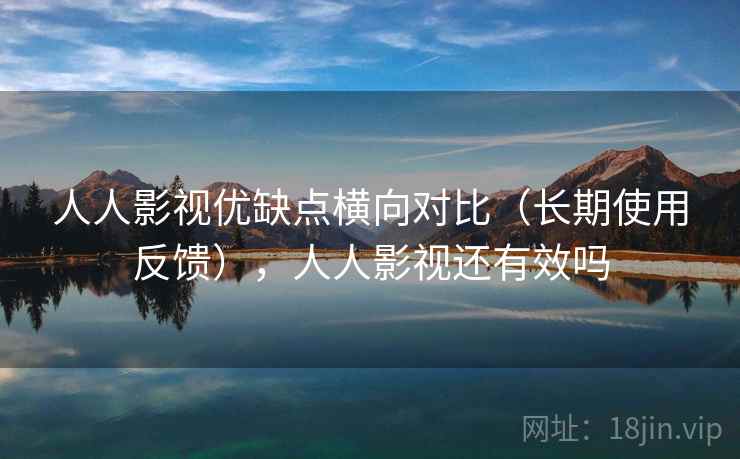人人影视优缺点横向对比（长期使用反馈），人人影视还有效吗
