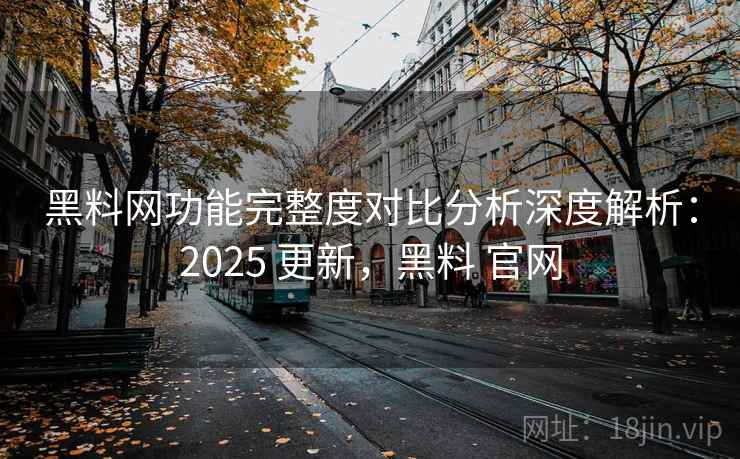黑料网功能完整度对比分析深度解析：2025 更新，黑料 官网