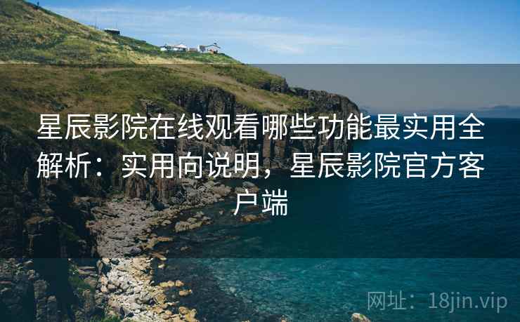 星辰影院在线观看哪些功能最实用全解析:实用向说明,星辰影院官方客户端 第2张 星辰影院在线观看哪些功能最实用全解析:实用向说明,星辰影院官方客户端 第2张