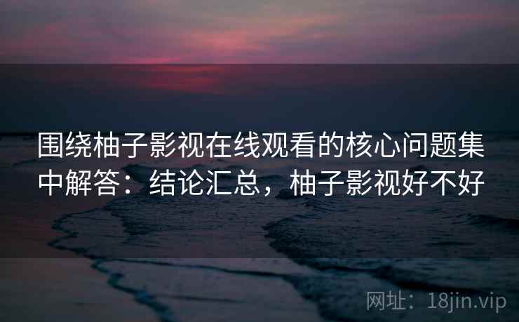 围绕柚子影视在线观看的核心问题集中解答:结论汇总,柚子影视好不好 第2张 围绕柚子影视在线观看的核心问题集中解答:结论汇总,柚子影视好不好 第2张