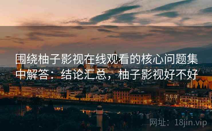 围绕柚子影视在线观看的核心问题集中解答：结论汇总，柚子影视好不好