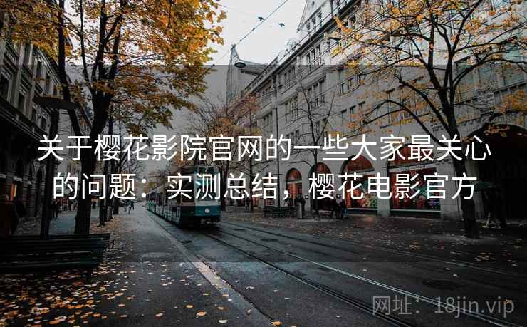 关于樱花影院官网的一些大家最关心的问题：实测总结，樱花电影官方