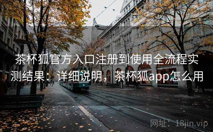 茶杯狐官方入口注册到使用全流程实测结果：详细说明，茶杯狐app怎么用