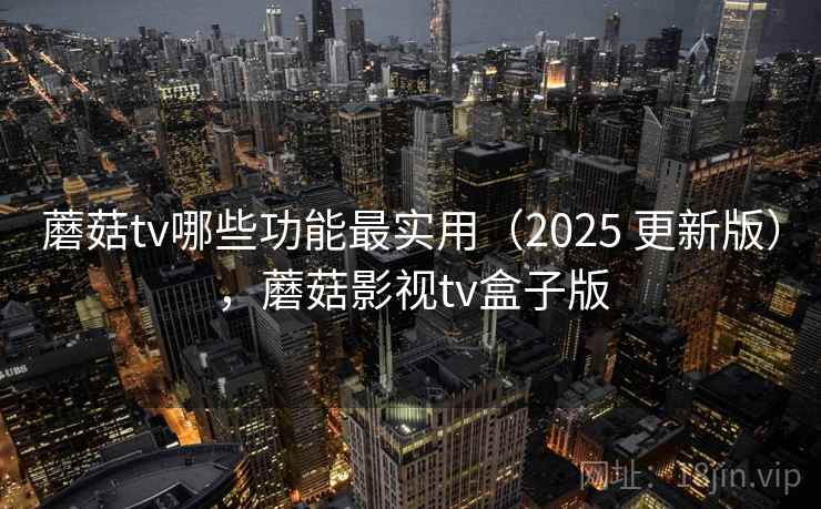 蘑菇tv哪些功能最实用(2025 更新版),蘑菇影视tv盒子版 第2张 蘑菇tv哪些功能最实用(2025 更新版),蘑菇影视tv盒子版 第2张