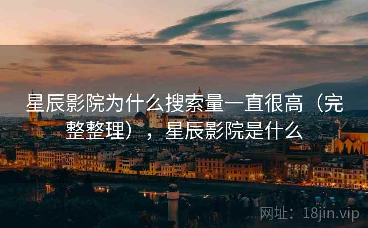 星辰影院为什么搜索量一直很高(完整整理),星辰影院是什么 第2张 星辰影院为什么搜索量一直很高(完整整理),星辰影院是什么 第2张