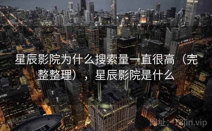 星辰影院为什么搜索量一直很高（完整整理），星辰影院是什么