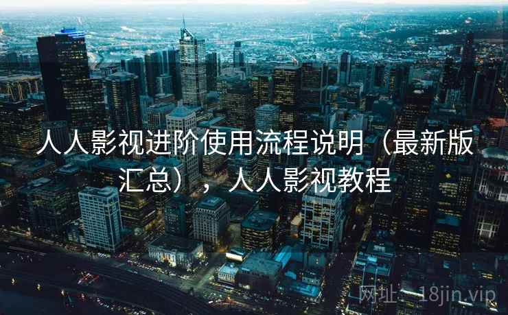 人人影视进阶使用流程说明（最新版汇总），人人影视教程