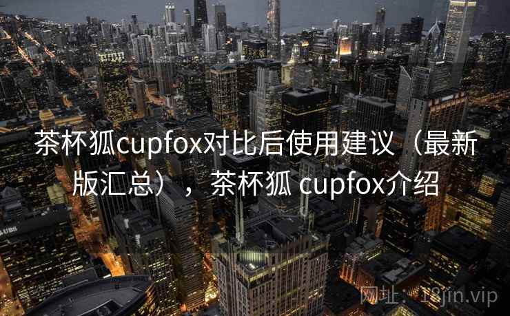 茶杯狐cupfox对比后使用建议(最新版汇总),茶杯狐 cupfox介绍 第2张 茶杯狐cupfox对比后使用建议(最新版汇总),茶杯狐 cupfox介绍 第2张