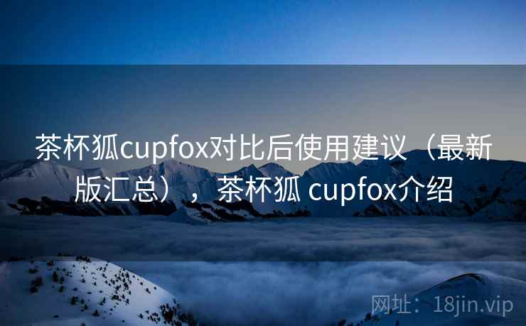 茶杯狐cupfox对比后使用建议（最新版汇总），茶杯狐 cupfox介绍