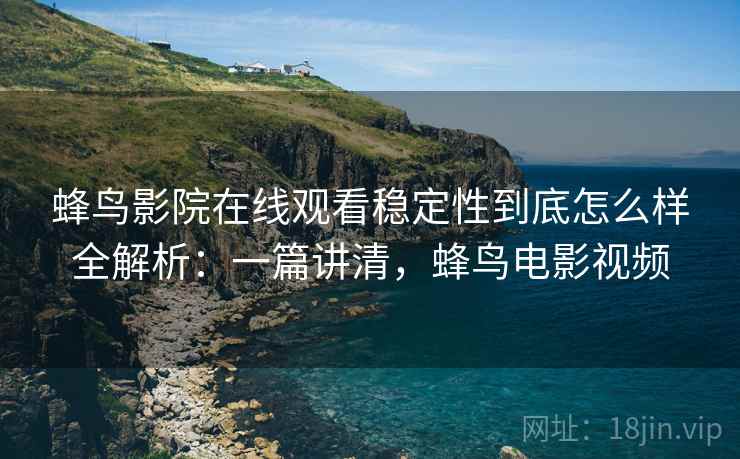 蜂鸟影院在线观看稳定性到底怎么样全解析：一篇讲清，蜂鸟电影视频