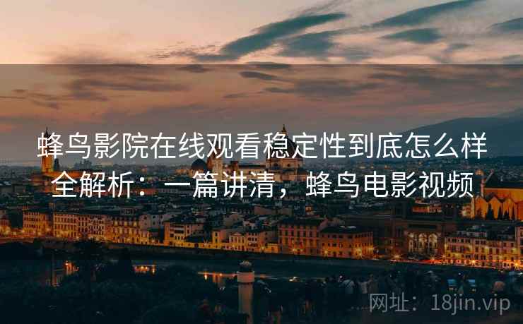 蜂鸟影院在线观看稳定性到底怎么样全解析：一篇讲清，蜂鸟电影视频  第2张