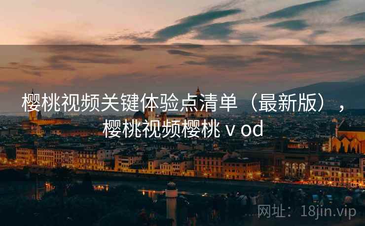 樱桃视频关键体验点清单（最新版），樱桃视频樱桃ⅴod  第2张