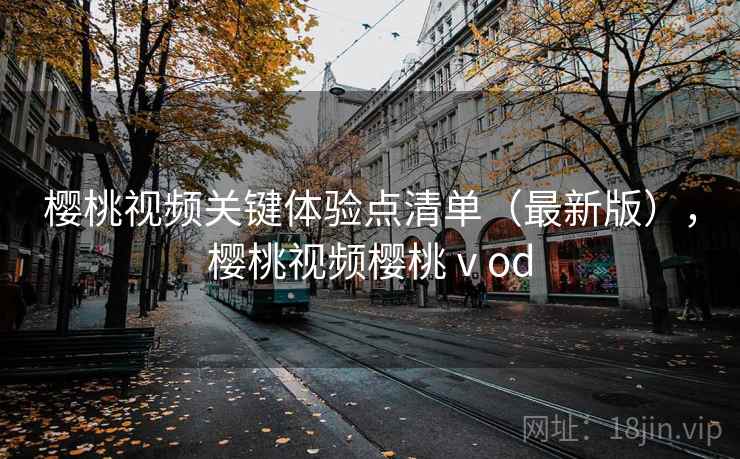 樱桃视频关键体验点清单（最新版），樱桃视频樱桃ⅴod