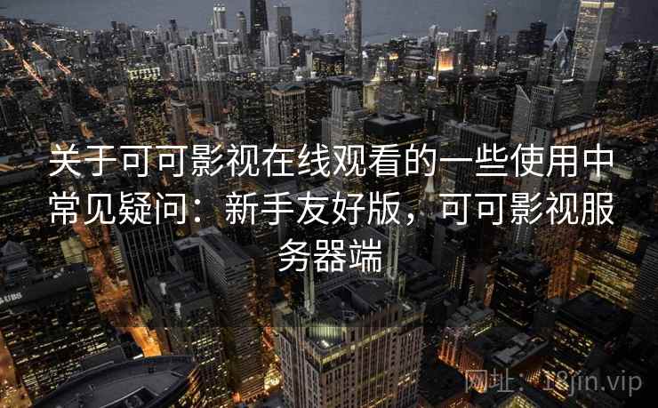 关于可可影视在线观看的一些使用中常见疑问：新手友好版，可可影视服务器端