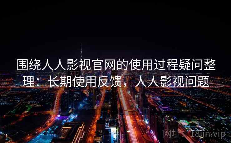 围绕人人影视官网的使用过程疑问整理:长期使用反馈,人人影视问题 第2张 围绕人人影视官网的使用过程疑问整理:长期使用反馈,人人影视问题 第2张