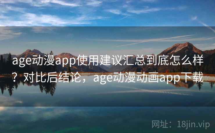age动漫app使用建议汇总到底怎么样？对比后结论，age动漫动画app下载