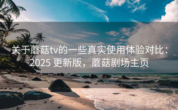 关于蘑菇tv的一些真实使用体验对比:2025 更新版,蘑菇剧场主页 第1张 关于蘑菇tv的一些真实使用体验对比:2025 更新版,蘑菇剧场主页 第1张