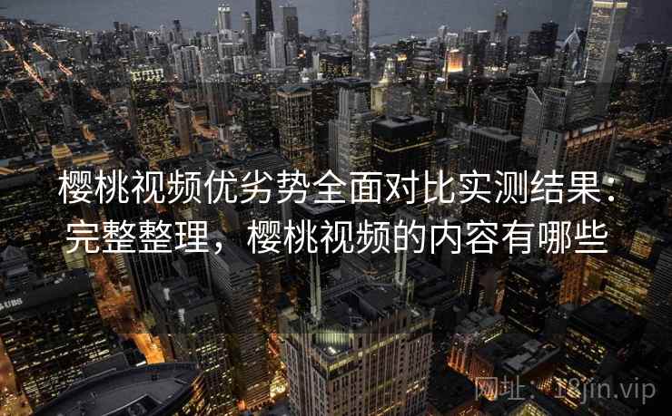 樱桃视频优劣势全面对比实测结果：完整整理，樱桃视频的内容有哪些