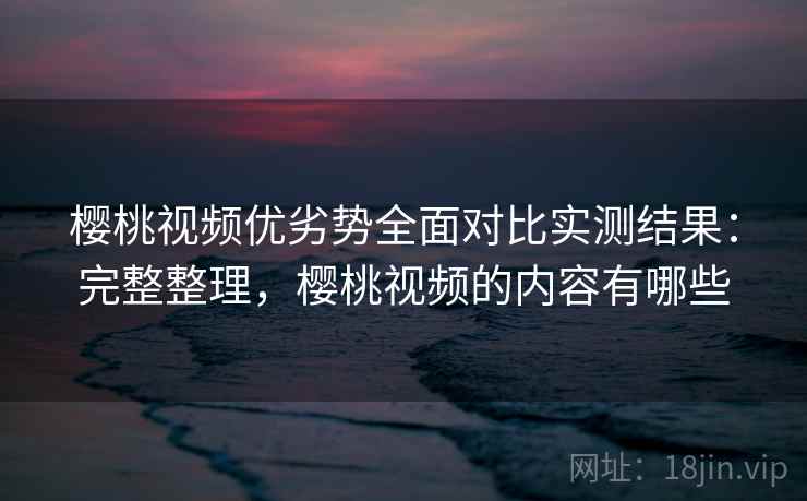 樱桃视频优劣势全面对比实测结果:完整整理,樱桃视频的内容有哪些 第2张 樱桃视频优劣势全面对比实测结果:完整整理,樱桃视频的内容有哪些 第2张