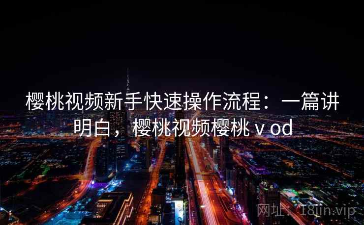 樱桃视频新手快速操作流程：一篇讲明白，樱桃视频樱桃ⅴod