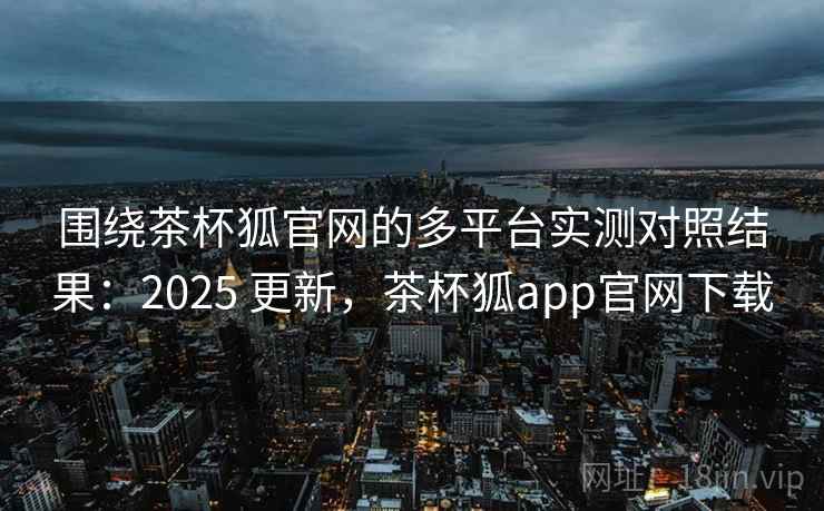 围绕茶杯狐官网的多平台实测对照结果:2025 更新,茶杯狐app官网下载 第2张 围绕茶杯狐官网的多平台实测对照结果:2025 更新,茶杯狐app官网下载 第2张