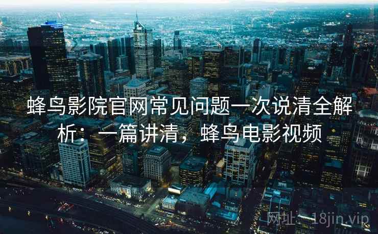 蜂鸟影院官网常见问题一次说清全解析：一篇讲清，蜂鸟电影视频