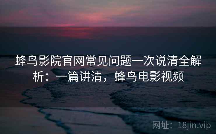 蜂鸟影院官网常见问题一次说清全解析:一篇讲清,蜂鸟电影视频 第2张 蜂鸟影院官网常见问题一次说清全解析:一篇讲清,蜂鸟电影视频 第2张
