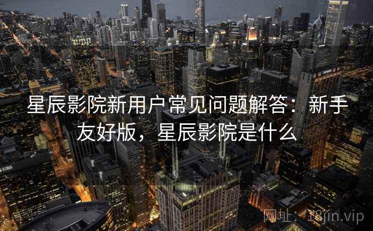 星辰影院新用户常见问题解答：新手友好版，星辰影院是什么
