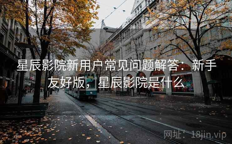 星辰影院新用户常见问题解答：新手友好版，星辰影院是什么  第2张