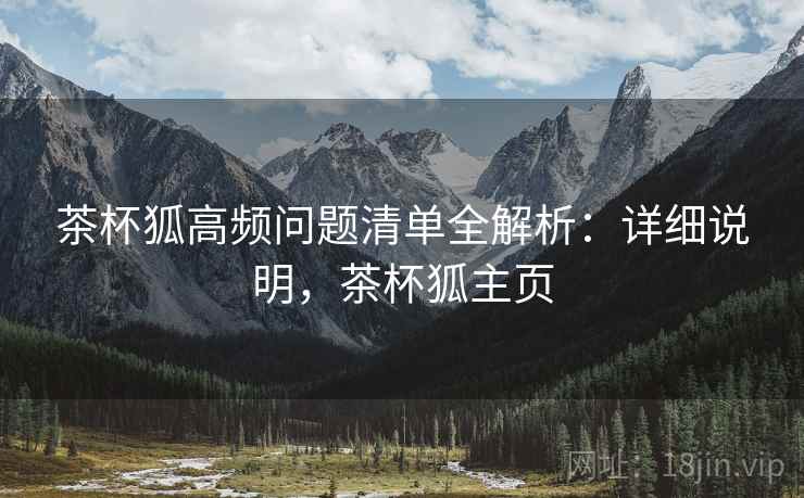 茶杯狐高频问题清单全解析：详细说明，茶杯狐主页  第2张