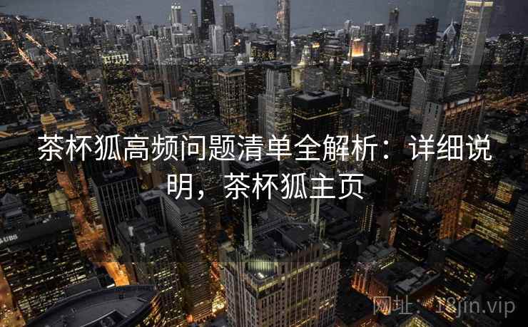 茶杯狐高频问题清单全解析：详细说明，茶杯狐主页  第1张