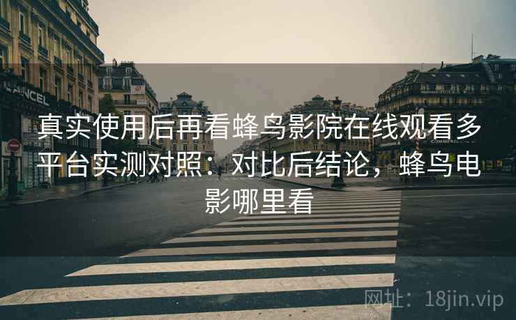真实使用后再看蜂鸟影院在线观看多平台实测对照：对比后结论，蜂鸟电影哪里看  第2张