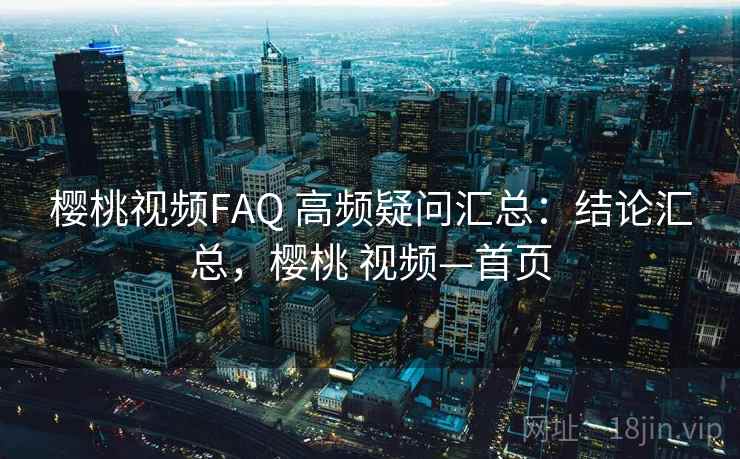 樱桃视频FAQ 高频疑问汇总:结论汇总,樱桃 视频—首页 第2张 樱桃视频FAQ 高频疑问汇总:结论汇总,樱桃 视频—首页 第2张