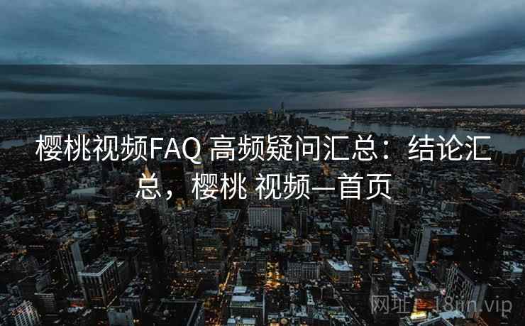 樱桃视频FAQ 高频疑问汇总：结论汇总，樱桃 视频—首页