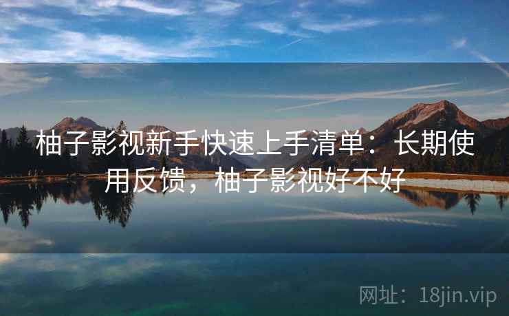 柚子影视新手快速上手清单:长期使用反馈,柚子影视好不好 第2张 柚子影视新手快速上手清单:长期使用反馈,柚子影视好不好 第2张