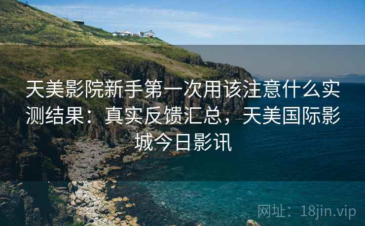 天美影院新手第一次用该注意什么实测结果：真实反馈汇总，天美国际影城今日影讯  第2张
