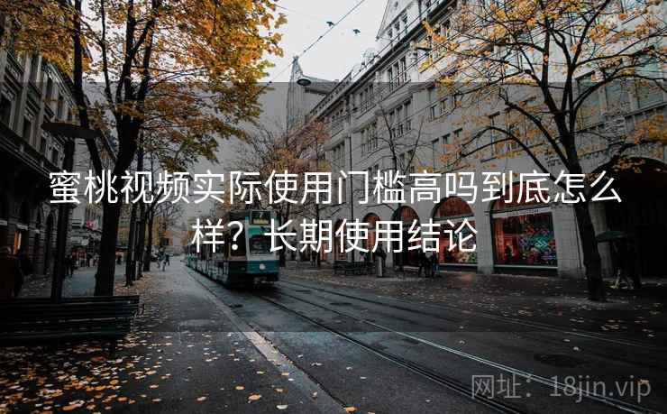 蜜桃视频实际使用门槛高吗到底怎么样？长期使用结论  第2张