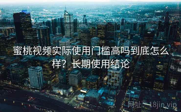 <strong>蜜桃视频</strong>实际使用门槛高吗到底怎么样？长期使用结论