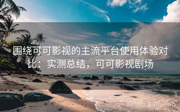 围绕可可影视的主流平台使用体验对比：实测总结，可可影视剧场  第2张