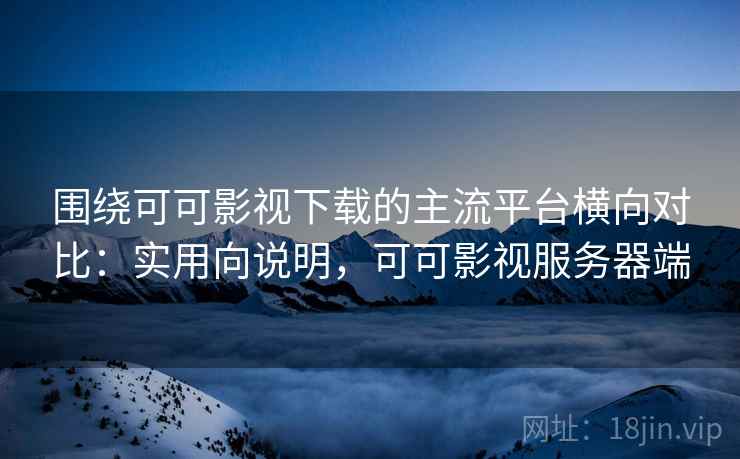 围绕可可影视下载的主流平台横向对比：实用向说明，可可影视服务器端