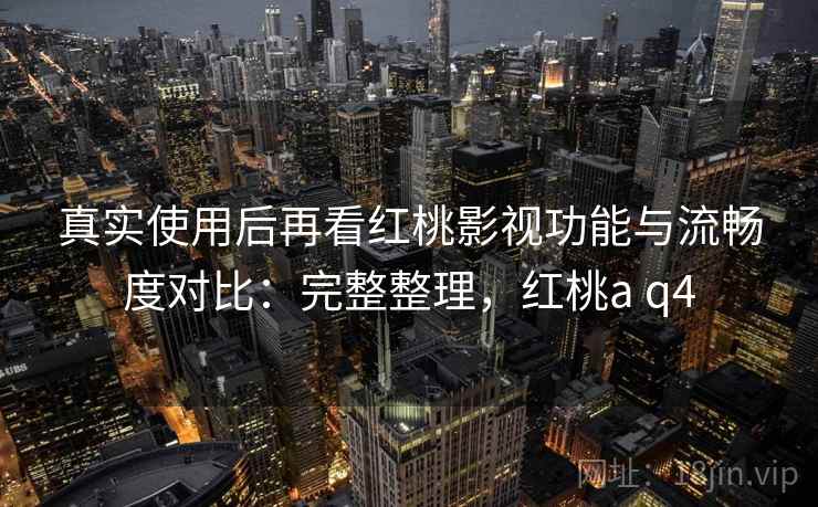 真实使用后再看红桃影视功能与流畅度对比：完整整理，红桃a q4