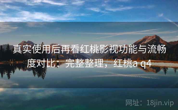 真实使用后再看红桃影视功能与流畅度对比：完整整理，红桃a q4  第2张