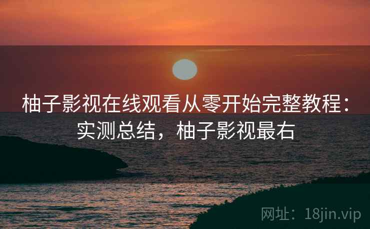 柚子影视在线观看从零开始完整教程:实测总结,柚子影视最右 第2张 柚子影视在线观看从零开始完整教程:实测总结,柚子影视最右 第2张