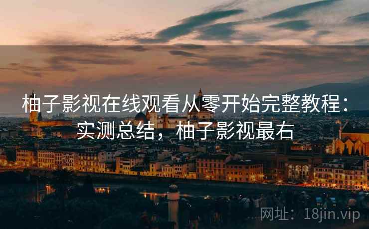 柚子影视在线观看从零开始完整教程：实测总结，柚子影视最右