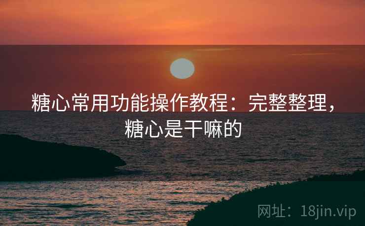 糖心常用功能操作教程：完整整理，糖心是干嘛的
