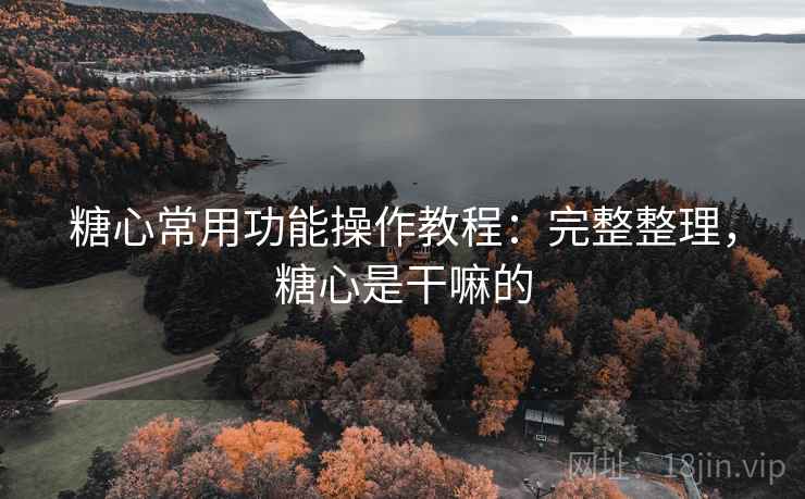 糖心常用功能操作教程:完整整理,糖心是干嘛的 第2张 糖心常用功能操作教程:完整整理,糖心是干嘛的 第2张